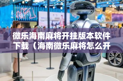 微乐海南麻将开挂版本软件下载（海南微乐麻将怎么开挂）