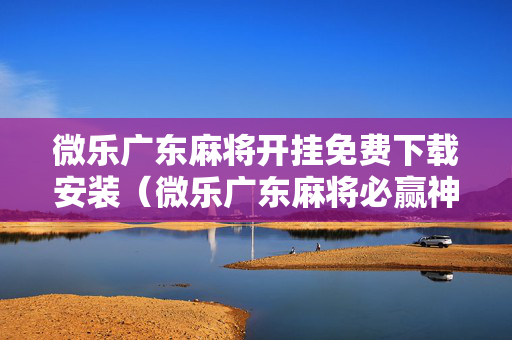 微乐广东麻将开挂免费下载安装（微乐广东麻将必赢神器）