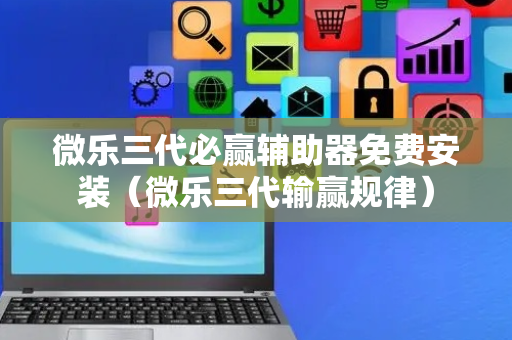 微乐三代必赢辅助器免费安装（微乐三代输赢规律）