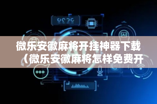 微乐安徽麻将开挂神器下载（微乐安徽麻将怎样免费开挂）