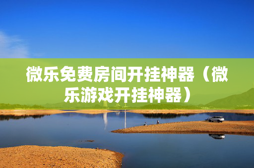 微乐免费房间开挂神器（微乐游戏开挂神器）