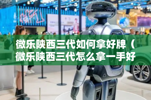 微乐陕西三代如何拿好牌（微乐陕西三代怎么拿一手好牌）