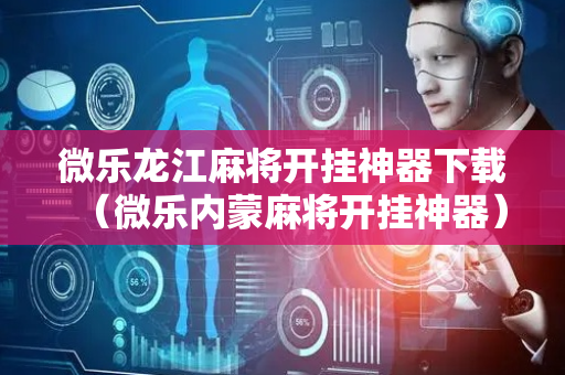 微乐龙江麻将开挂神器下载（微乐内蒙麻将开挂神器）