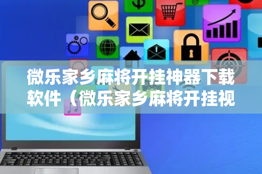 微乐家乡麻将开挂神器下载软件（微乐家乡麻将开挂视频教程2020）