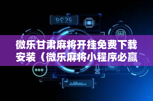 微乐甘肃麻将开挂免费下载安装（微乐麻将小程序必赢神器免费安装）