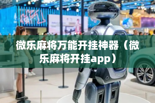 微乐麻将万能开挂神器（微乐麻将开挂app）