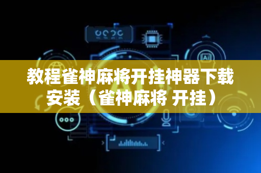 教程雀神麻将开挂神器下载安装（雀神麻将 开挂）