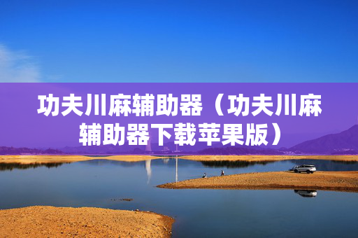 功夫川麻辅助器（功夫川麻辅助器下载苹果版）