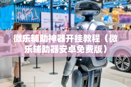 微乐辅助神器开挂教程（微乐辅助器安卓免费版）