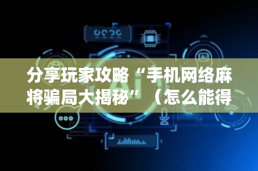分享玩家攻略“手机网络麻将骗局大揭秘”（怎么能得到好牌)