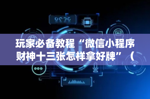 玩家必备教程“微信小程序财神十三张怎样拿好牌”（专用神器下载)