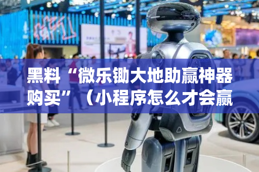 黑料“微乐锄大地助赢神器购买”（小程序怎么才会赢)