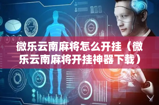 微乐云南麻将怎么开挂（微乐云南麻将开挂神器下载）