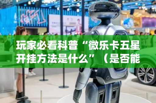 玩家必看科普“微乐卡五星开挂方法是什么”（是否能开挂)
