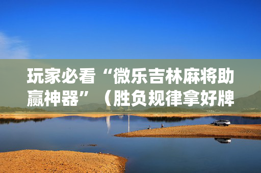 玩家必看“微乐吉林麻将助赢神器”（胜负规律拿好牌)