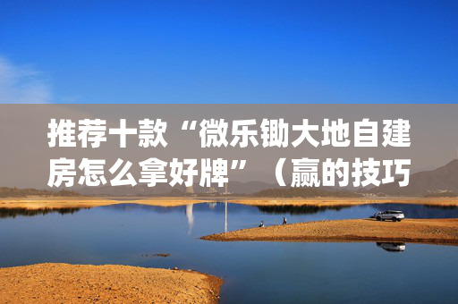 推荐十款“微乐锄大地自建房怎么拿好牌”（赢的技巧规律)