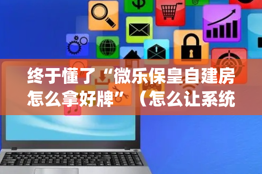 终于懂了“微乐保皇自建房怎么拿好牌”（怎么让系统给自己好牌)