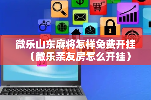 微乐山东麻将怎样免费开挂（微乐亲友房怎么开挂）