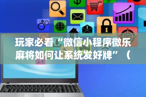 玩家必看“微信小程序微乐麻将如何让系统发好牌”（发牌有什么规律吗)