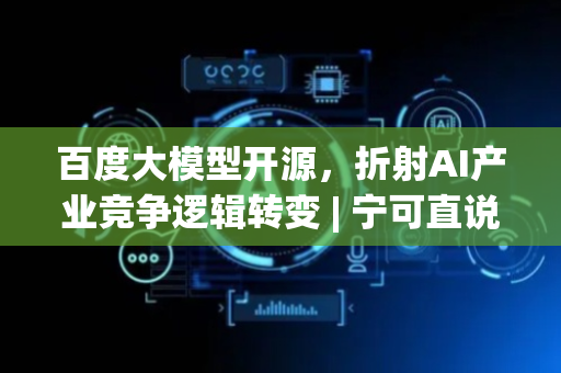 百度大模型开源，折射AI产业竞争逻辑转变 | 宁可直说