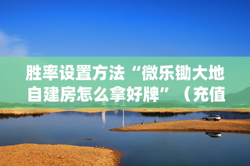 胜率设置方法“微乐锄大地自建房怎么拿好牌”（充值会提高胜率么)