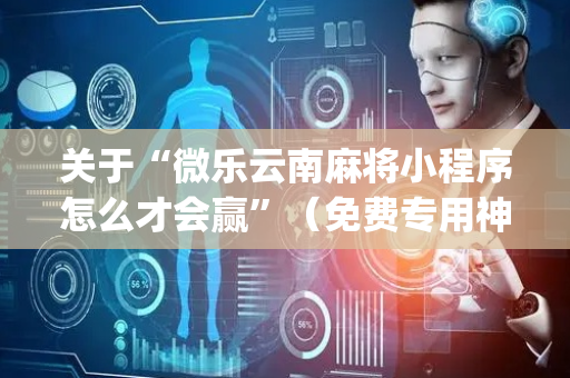 关于“微乐云南麻将小程序怎么才会赢”（免费专用神器)