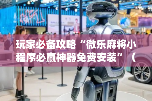 玩家必备攻略“微乐麻将小程序必赢神器免费安装”（有没有猫腻)