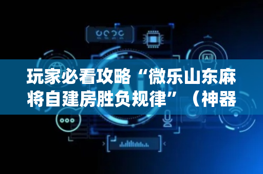 玩家必看攻略“微乐山东麻将自建房胜负规律”（神器最新免费)