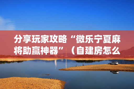 分享玩家攻略“微乐宁夏麻将助赢神器”（自建房怎么拿好牌)