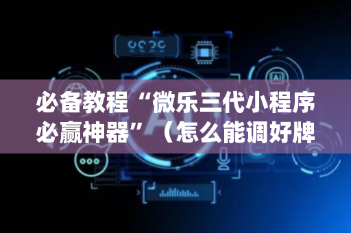 必备教程“微乐三代小程序必赢神器”（怎么能调好牌)