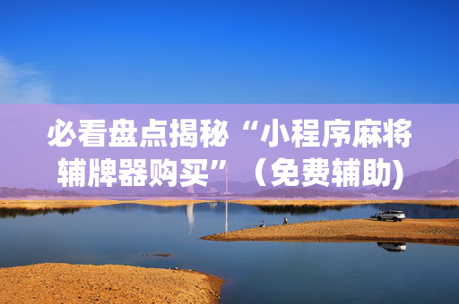 必看盘点揭秘“小程序麻将辅牌器购买”（免费辅助)