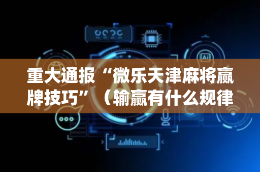重大通报“微乐天津麻将赢牌技巧”（输赢有什么规律)
