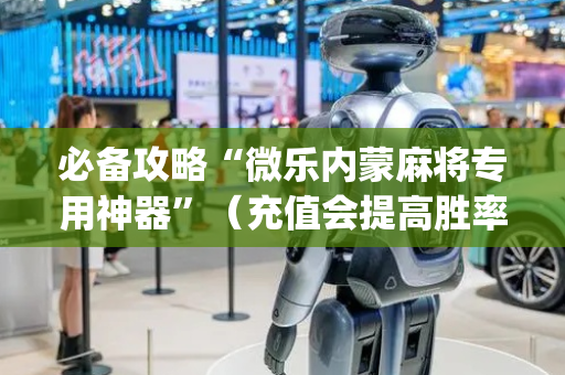 必备攻略“微乐内蒙麻将专用神器”（充值会提高胜率么)