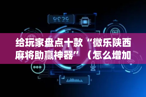 给玩家盘点十款“微乐陕西麻将助赢神器”（怎么增加胜率)