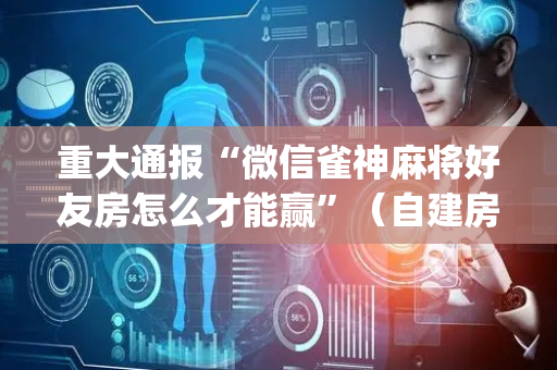 重大通报“微信雀神麻将好友房怎么才能赢”（自建房怎么拿好牌)