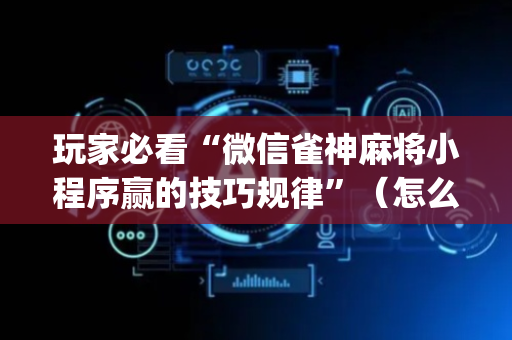 玩家必看“微信雀神麻将小程序赢的技巧规律”（怎么能让牌好一点)