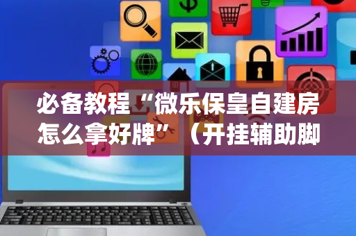必备教程“微乐保皇自建房怎么拿好牌”（开挂辅助脚本)