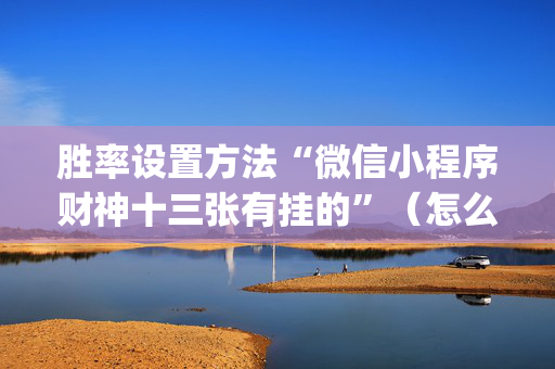 胜率设置方法“微信小程序财神十三张有挂的”（怎么增加胜率)