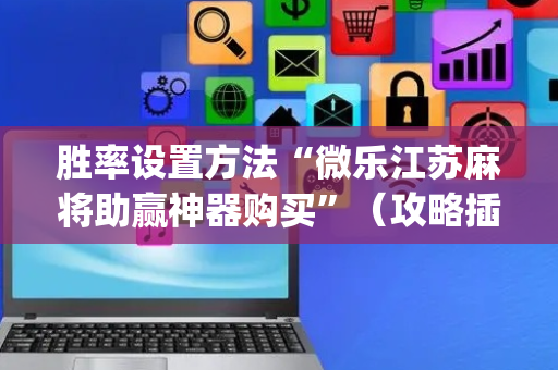 胜率设置方法“微乐江苏麻将助赢神器购买”（攻略插件)
