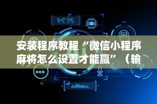 安装程序教程“微信小程序麻将怎么设置才能赢”（输赢跟id号有关系吗)