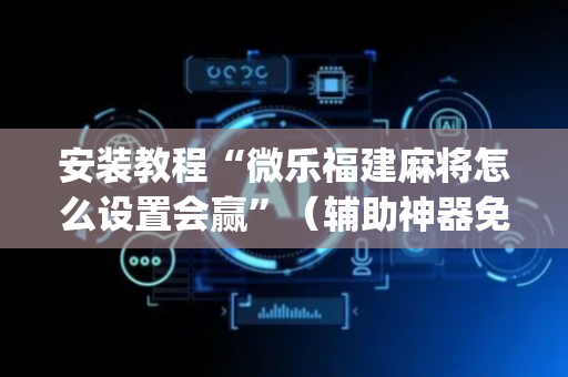 安装教程“微乐福建麻将怎么设置会赢”（辅助神器免费)