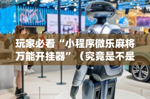 玩家必看“小程序微乐麻将万能开挂器”（究竟是不是有挂)