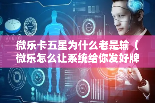 微乐卡五星为什么老是输（微乐怎么让系统给你发好牌）