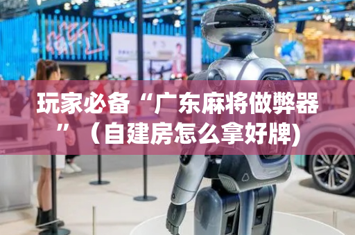 玩家必备“广东麻将做弊器”（自建房怎么拿好牌)