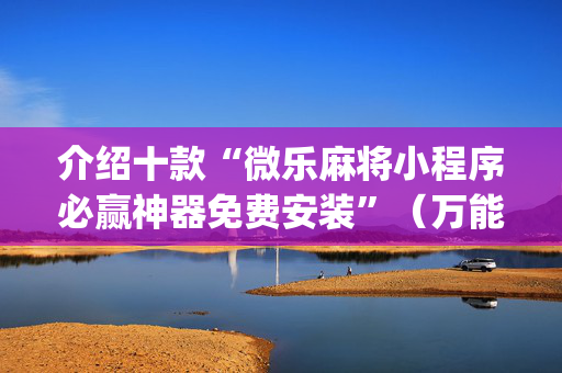 介绍十款“微乐麻将小程序必赢神器免费安装”（万能开挂神器)