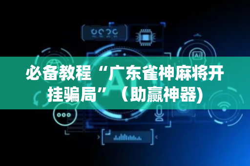 必备教程“广东雀神麻将开挂骗局”（助赢神器)