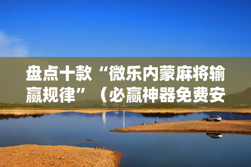 盘点十款“微乐内蒙麻将输赢规律”（必赢神器免费安装)