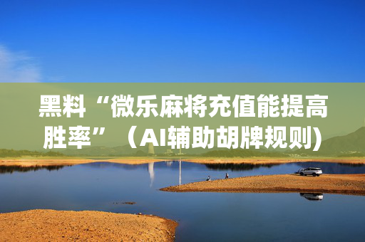 黑料“微乐麻将充值能提高胜率”（AI辅助胡牌规则)