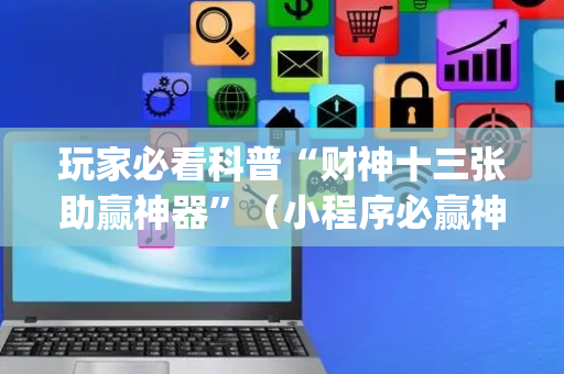 玩家必看科普“财神十三张助赢神器”（小程序必赢神器)