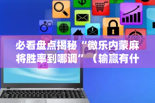 必看盘点揭秘“微乐内蒙麻将胜率到哪调”（输赢有什么规律)